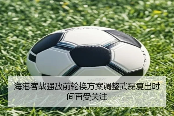 海港客战强敌前轮换方案调整武磊复出时间再受关注